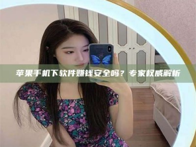 北流苹果手机下软件赚钱安全吗？专家权威解析