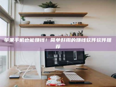 北流苹果手机也能赚钱！简单好用的赚钱软件软件推荐